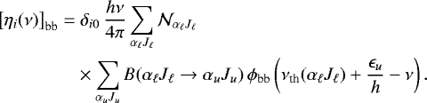 Mathematical equation: \begin{align*} {\left[{\eta_i(\nu)}\right]_{\textrm{bb}}} = & \; \delta_{i0} \, \frac{h\nu}{4\pi} \sum_{\alpha_{\ell} J_{\ell}} \mathcal{N}_{\alpha_{\ell} J_{\ell}} \nonumber \\ & \times \sum_{\alpha_u J_u} B(\alpha_{\ell} J_{\ell} \rightarrow \alpha_u J_u) \, \phi_{\textrm{bb}} \left( \nu_{\textrm{th}}(\alpha_{\ell} J_{\ell}) + \frac{\epsilon_u}{h} - \nu \right) .\end{align*}