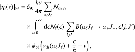 Mathematical equation: \begin{align*} {\left[{\eta_i(\nu)}\right]_{\textrm{bf}}} = & \; \delta_{i0} \, \frac{h\nu}{4\pi} \sum_{\alpha_{\ell} J_{\ell}} \mathcal{N}_{\alpha_{\ell} J_{\ell}} \nonumber \\ & \times \int_0^{\infty} \textrm{d} \epsilon \mathcal{N}_{\textrm{f}}(\epsilon) \, \sum_{l j J'} B(\alpha_{\ell} J_{\ell} \rightarrow \alpha_+ J_+, \epsilon l j, J') \nonumber \\ & \times \phi_{\textrm{bf}} \left( \nu_{\textrm{th}}(\alpha_{\ell} J_{\ell}) + \frac{\epsilon}{h} - \nu \right) ,\end{align*}