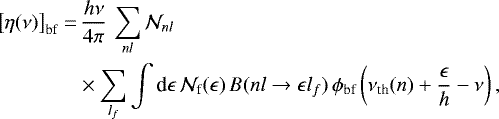 Mathematical equation: \begin{align*} {\left[{\eta(\nu)}\right]_{\textrm{bf}}} = & \, \frac{h \nu}{4 \pi} \, \sum_{n l} \mathcal{N}_{n l} \nonumber \\ & \times \sum_{l_f} \int \textrm{d} \epsilon \, \mathcal{N}_{\textrm{f}}(\epsilon) \, B(n l \rightarrow \epsilon l_f) \, \phi_{\textrm{bf}} \left( \nu_{\textrm{th}}(n) + \frac{\epsilon}{h} - \nu \right) ,\end{align*}