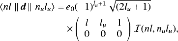 Mathematical equation: \begin{align*} {\langle{n l}\,\left\lVert\,{\vec{d}}\,\right\rVert\,{n_u l_u}\rangle} = & \, e_0 (-1)^{l_u+1} \sqrt{(2 l_u +1)} \nonumber \\ & \times \left(\begin{array}{ccc} {l} & {l_u} & {1}\\ {0} & {0} & {0} \end{array}\right) \, \mathcal{I}(n l, n_u l_u) ,\end{align*}