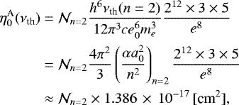 Mathematical equation: \begin{align*} \etaA_0(\nu_{\textrm{th}}) &= \N_{n=2}\frac{h^6\nu_{\textrm{th}}(n=2)}{12\pi^3 ce_0^6m_e^3}\frac{2^{12}\times 3\times 5}{e^8} \nonumber\\ &= \N_{n=2}\frac{4\pi^2}{3}\left(\frac{\alpha a_0^2}{n^2}\right)_{n=2}\frac{2^{12}\times 3\times 5}{e^8} \\ &\approx \N_{n=2} \times 1.386\,\times\,10^{-17}\,[\text{cm}^2],\nonumber \end{align*}
