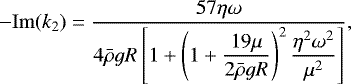 Mathematical equation: \begin{equation*}- \mathrm{Im} (k_2) = \frac {57 \eta \omega} { 4 \bar{\rho} g R\left[ 1 + \left( 1 + \dfrac { 19 \mu } { 2 \bar{\rho} g R } \right)^2 \dfrac { \eta^2 \omega^2 } { \mu^2 } \right] }, \end{equation*}