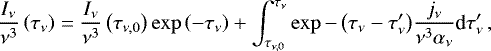 Mathematical equation: \begin{equation*} \frac{I_{\nu}}{\nu^3} \left( \tau_{\nu} \right) = \frac{I_{\nu}}{\nu^3} \left( \tau_{\nu,0} \right) \exp{\left(-\tau_{\nu}\right)}+ \int_{\tau_{\nu,0}}^{\tau_{\nu}} \exp{-\left( \tau_{\nu} -\tau_{\nu}' \right)} \frac{j_{\nu}}{\nu^3 \alpha_{\nu}} \textrm{d}\tau_{\nu}'\,,\end{equation*}