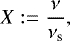 Mathematical equation: \begin{equation*} X:=\frac{\nu}{\nu_{\textrm{s}}}, \end{equation*}