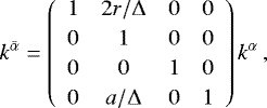 Mathematical equation: \begin{equation*} k^{\bar{\alpha}} = \renewcommand{\arraystretch}{1.2} \left( \begin{array}{cccc} 1 & 2r/{{\mathrm{\Delta}}} & 0 & 0 \\ 0 & 1 & 0 & 0 \\ 0 & 0 &1 & 0 \\ 0& a/{{\mathrm{\Delta}}}& 0 & 1 \end{array} \right) k^{{\alpha}}\,, \end{equation*}