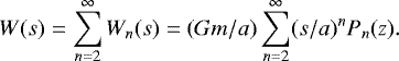 Mathematical equation: \begin{equation*}W(s)=\sum_{n=2}^{\infty}W_{n}(s)=(Gm/a)\sum_{n=2}^{\infty}(s/a)^{n}P_{n}(z). \end{equation*}