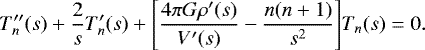 Mathematical equation: \begin{equation*}T_{n}''(s)+\frac{2}{s}T_{n}'(s)+\Bigg{[}\frac{4\pi G\rho'(s)}{V'(s)}-\frac{n(n+1)}{s^{2}}\Bigg{]}T_{n}(s)=0. \end{equation*}