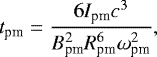 Mathematical equation: \begin{equation*} t_{\textrm{pm}} = \frac{6 I_{\textrm{pm}} c^3}{B_{\textrm{pm}}^2 R_{\textrm{pm}}^6 \omega_{\textrm{pm}}^2}, \end{equation*}