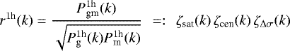 Mathematical equation: \begin{equation*}r^{1\textrm{h}}(k)= \frac{P^{1\textrm{h}}_{\textrm{gm}}(k)}{\sqrt{P^{ 1\textrm{h}}_{\textrm{g}}(k)P^{1\textrm{h}}_{\textrm{m}}(k)}} \,~=:~\,\zeta_{\textrm{sat}}(k)\,\zeta_{\textrm{cen}}(k)\,\zeta_{{\mathrm{\Delta}}\sigma}(k) \end{equation*}