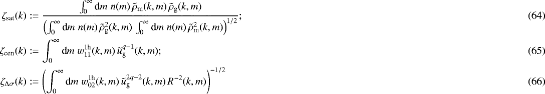 Mathematical equation: \begin{eqnarray}\zeta_{\textrm{sat}}(k) &:= & \frac{\int_0^{\infty}{\textrm{d}} m\;n(m)\, \tilde{\rho}_{\textrm{m}}(k,m)\,\tilde{\rho}_{\textrm{g}}(k,m)} { \left(\int_0^{\infty}{\textrm{d}} m\;n(m)\,\tilde{\rho}^2_{\textrm{g}}(k,m)\, \int_0^{\infty}{\textrm{d}} m\;n(m)\,\tilde{\rho}^2_{\textrm{m}}(k,m) \right)^{1/2} }; \\ \zeta_{\textrm{cen}}(k) &:= & \int_0^{\infty}{\textrm{d}} m\;w_{11}^{1\textrm{h}}(k,m)\,\tilde{u}^{q-1}_{\textrm{g}}(k,m); \\\zeta_{{\mathrm{\Delta}}\sigma}(k) &:= & \left(\int_0^{\infty}{\textrm{d}} m\;w_{02}^{1\textrm{h}}(k,m)\, \tilde{u}_{\textrm{g}}^{2q-2}(k,m)\,R^{-2}(k,m)\right)^{-1/2} \end{eqnarray}