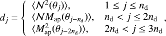 Mathematical equation: \begin{equation*} d_j=\left\{ \begin{array}{ll} \langle {\mathcal{N}^2({\theta}_j)} \rangle, & 1\le j\le n_{\textrm{d}}\\ \langle {\mathcal{N}M_{\textrm{ap}}({\theta}_{j-n_{\textrm{d}}})} \rangle, &n_{\textrm{d}}<j\le2n_{\textrm{d}}\\ \langle {M^2_{\textrm{ap}}({\theta}_{j-2n_{\textrm{d}}})} \rangle, &2n_{\textrm{d}}<j\le3n_{\textrm{d}} \end{array} \right.\!\!\!\!, \end{equation*}