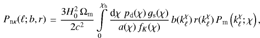 Mathematical equation: \begin{multline*}P_{\textrm{n}\kappa}(\ell;b,r) \\ =\frac{3H_0^2\,{\mathrm{\Omega}}_{\textrm{m}}}{2c^2} \int\limits_0^{\chi_{\textrm{h}}} \frac{\textrm{d}\chi\;p_{\textrm{d}}(\chi)\,g_{\textrm{s}}(\chi)} {a(\chi)\,f_K(\chi)}\, b(k_{\ell}^{\chi})\,r(k_{\ell}^{\chi})\,P_{\textrm{m}}\left(k_{\ell}^{\chi};\chi\right), \end{multline*}