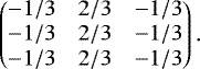 Mathematical equation: \begin{equation*} \begin{pmatrix} -1/3 & 2/3 & -1/3 \\ -1/3 & 2/3 & -1/3 \\ -1/3 & 2/3 & -1/3 \\ \end{pmatrix}.\end{equation*}