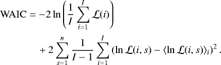 \begin{align*}\mathrm{WAIC} &= -2 \ln \left( \frac{1}{I} \sum_{i=1}^I \mathcal{L}(i) \right) \nonumber\\* &\quad +2 \sum_{s=1}^n \frac{1}{I-1} \sum_{i=1}^I \left(\ln \mathcal{L}(i,s) - \langle\ln \mathcal{L}(i,s)\rangle_i \right)^2. \vspace*{-5pt}\end{align*}