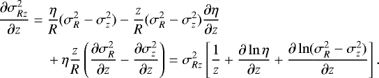 Mathematical equation: \begin{align*} &\frac{\partial \sigma_{Rz}^2}{\partial z} = \frac{\eta}{R}(\sigma_R^2-\sigma_z^2) - \frac{z}{R}(\sigma_R^2-\sigma_z^2)\frac{\partial \eta}{\partial z}\\ &\quad\quad\quad\,\,+\eta \frac{z}{R} \left(\frac{\partial \sigma_R^2}{\partial z} - \frac{\partial \sigma_z^2}{\partial z}\right) = \sigma_{Rz}^2 \left[ \frac{1}{z} + \frac{\partial \ln \eta}{\partial z} + \frac{\partial \ln(\sigma_R^2-\sigma_z^2)}{\partial z} \right]. \nonumber \end{align*}