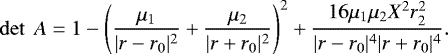 Mathematical equation: \begin{equation*}\det~A=1-\left(\frac{\mu_{1}}{| {r}-{r}_{0}|^{2}} +\frac{\mu_{2}}{|{r}+{r}_{0}|^{2}}\right)^{2}+\frac{16\mu_{1}\mu_{2}X^{2}r_{2}^{2}}{|{r}-{r}_{0}|^{4}|{r}+{r}_{0}|^{4}}. \end{equation*}