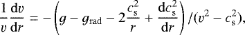 Mathematical equation: \begin{equation*}\frac{1}{\varv}\frac{\mathrm{d}\varv}{\mathrm{d}r} = -\left(g - g_{\mathrm{ rad}} - 2 \frac{c_{\mathrm{ s}}^2}{r} + \frac{\mathrm{d}c_{\mathrm{ s}}^2}{\mathrm{d}r}\right)/(\varv^2-c_{\mathrm{ s}}^2), \end{equation*}