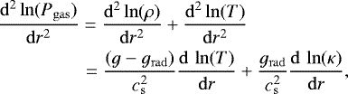 Mathematical equation: \begin{align*}&\frac{\mathrm{d}^2\ln(P_{\mathrm{gas}})}{\mathrm{d}r^2}=\frac{\mathrm{d}^2\ln(\rho)}{\mathrm{d}r^2}+\frac{\mathrm{d}^2\ln(T)}{\mathrm{d}r^2} \nonumber \\ & \quad \quad \quad \quad \,\;= \frac{(g-g_{\mathrm{ rad}})}{c_{\mathrm{ s}}^2}\frac{\mathrm{d}\,\ln(T)}{\mathrm{d}r} +\frac{g_{\mathrm{ rad}}}{c_{\mathrm{ s}}^2} \frac{\mathrm{d}\,\ln(\kappa)}{\mathrm{d}r} ,\end{align*}