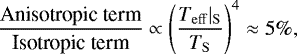 Mathematical equation: \begin{equation*} \frac{\textrm{Anisotropic term}}{\textrm{Isotropic term}}\propto\left(\frac{T_{\mathrm{ eff}}|_{\mathrm{ S}}}{T_{\mathrm{ S}}}\right)^4\approx 5\% ,\end{equation*}