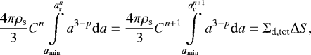 \begin{equation*} {4 \pi \rho_{\textrm{s}} \over 3} C^n \int \limits_{a_{\textrm{min}}} \limits^{a^n_{\textrm{r}}} a^{3-p} {\mathrm{d}}a = {4 \pi \rho_{\textrm{s}} \over 3} C^{n+1} \int \limits_{a_{\textrm{min}}} \limits^{a^{n+1}_{\textrm{r}}} a^{3-p} {\mathrm{d}}a = {\mathrm{\Sigma}}_{\textrm{d},\textrm{tot}} {\mathrm{\Delta}} S, \end{equation*}
