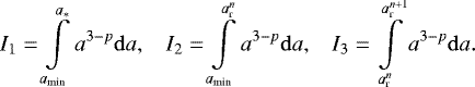 \begin{equation*} I_1=\int \limits_{a_{\textrm{min}}} \limits^{a_{\ast}} a^{3-p} {\mathrm{d}}a, \hspace{0.3cm} I_2=\int \limits_{a_{\textrm{min}}} \limits^{a_{\textrm{r}}^{n}} a^{3-p} {\mathrm{d}}a, \hspace{0.3cm} I_3=\int \limits_{a_{\textrm{r}}^n} \limits^{a_{\textrm{r}}^{n+1}} a^{3-p} {\mathrm{d}}a. \end{equation*}