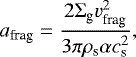 \begin{equation*} a_{\textrm{frag}}=\frac{2{\mathrm{\Sigma}}_{\textrm{g}} v_{\textrm{frag}}^2}{3\pi\rho_{\textrm{s}}\alpha c_{\textrm{s}}^2},\end{equation*}