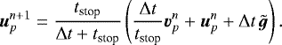 \begin{equation*}\boldsymbol{u}_p^{n+1}={t_{\textrm{stop}} \over {\mathrm{\Delta}} t +t_{\textrm{stop}}} \left( {{\mathrm{\Delta}} t \over t_{\textrm{stop}}} \boldsymbol{v}_p^n + \boldsymbol{u}_p^n + {\mathrm{\Delta}} t \, \tilde{\boldsymbol{g}} \right) . \end{equation*}