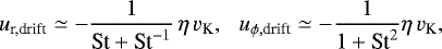 \begin{equation*} u_{\textrm{r,drift}} \simeq -{1 \over {\textrm{St}}+\textrm{St}^{-1}} \, \eta \, v_{\textrm{K}}, \,\,\,\, u_{\phi,\textrm{drift}} \simeq - {1 \over 1+ \textrm{St}^2} \eta\, v_{\textrm{K}}, \end{equation*}