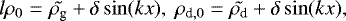 \begin{eqnarray*}{l}\rho_0&=&\tilde{\rho_{\textrm{g}} }+\delta \sin(kx), \ \rho_{\textrm{d},0}=\tilde{\rho_{\textrm{d}}}+\delta \sin(kx), \end{eqnarray*}