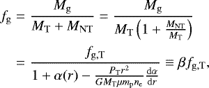 \begin{eqnarray*} f_{\mathrm{g}} & = & \frac{M_{\mathrm{g}}}{M_{\mathrm{T}} + M_{\mathrm{NT}}} = \frac{M_{\mathrm{g}}}{M_{\mathrm{T}}\left( 1 + \frac{M_{\mathrm{NT}}}{M_{\mathrm{T}}} \right)} \nonumber \\ & = & \frac{f_{\mathrm{g,T}}}{1+\alpha(r)-\frac{P_{\mathrm{T}} r^2}{GM_{\mathrm{T}}\mu m_{\mathrm{p}} n_{\mathrm{e}}} \frac{\mathrm{d}\alpha}{\mathrm{d}r}} \equiv \beta f_{\mathrm{g,T}},\end{eqnarray*}