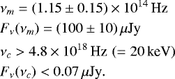 \begin{align*} &\nu_m = (1.15\pm0.15)\times 10^{14} \, \textrm{Hz} \nonumber\\ & F_{\nu}(\nu_m) = (100\pm 10) \, \mu {\textrm{Jy}} \nonumber\\ & \nu_c > 4.8\times 10^{18} \, \textrm{Hz} \,\, ( = 20 \, \textrm{keV}) \nonumber\\ & F_{\nu}(\nu_c) < 0.07 \, \mu {\textrm{Jy}}.\nonumber \end{align*}