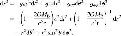 Mathematical equation: \begin{align*} &\mathrm{d}s^2=-g_{tt} c^2\mathrm{d}t^2+ g_{rr}\mathrm{d}r^2+g_{\theta \theta}\mathrm{d}{\theta}^2+g_{\phi \phi}\mathrm{d}\phi^2 \nonumber \\ &\quad\,\,=-\left(1-\frac{2GM_{\textrm{B}}}{c^2r} \right)c^2\mathrm{d}t^2+ \left(1-\frac{2GM_{\textrm{B}}}{c^2r}\right)^{-1}\mathrm{d}r^2 \nonumber \\ &\quad\quad\,\,+r^2\mathrm{d}{\theta}^2+r^2\sin^2{\theta}\,\mathrm{d}\phi^2. \end{align*}