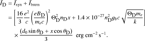 Mathematical equation: \begin{eqnarray*} &{\tilde I}_{\textrm{\small D}}&={\tilde I}_{\textrm{syn}}+{\tilde I}_{\textrm{brem}} \nonumber \\* & &=\left[\frac{16}{3}\frac{e^2}{c}\left( \frac{eB_{\textrm{\small D}}}{m_e c} \right)^2 \mathrm{\Theta}^2_{\textrm{\small D}} n_{\textrm{\small D}} x+ 1.4\times 10^{-27}n_{\textrm{\small D}}^2g_bc \sqrt{\frac{\mathrm{\Theta}_{\textrm{\small D}} m_e}{k}}\right] \nonumber \\* &&\quad\times\, \frac{\left(d_0 \sin \theta_{\textrm{\small D}}+x\cos \theta_{\textrm{\small D}} \right)}{3} \ \ \textrm{erg} \ \textrm{cm}^{-2}\, \textrm{s}^{-1}.\end{eqnarray*}