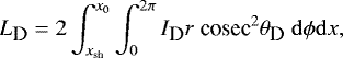 Mathematical equation: \begin{equation*} L_{\textrm{\small D}}=2\int^{x_{0}}_{x_{\textrm{sh}}} \int^{2\pi}_{0} I_{\textrm{\small D}}r~\textrm{cosec}^2\theta_{\textrm{\small D}}~\mathrm{d}\phi \mathrm{d}x,\end{equation*}