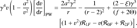 Mathematical equation: \begin{align*} &\gamma^4v\left(1-\frac{a^2}{v^2}\right)\left[\frac{\mathrm{d}v}{\mathrm{d}r}\right]_{\mathrm{PW}}=\frac{2a^2 \gamma^2}{r}-{\frac{1}{{(r-2)^2}}} +\frac{(2-\xi)\gamma^3}{(f+2\mathrm{\Theta})} \nonumber \\ &\quad\quad\quad\quad\quad\quad\quad\quad\quad\left[(1+v^2){{\cal R}_{1F}}-v { \left({\cal R}_{0F}+{\cal R}_{2F}\right)}\right].\end{align*}