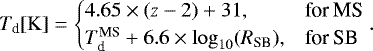 \begin{equation*} T_{\textrm{d}}[\rm K] = \begin{cases} 4.65\times(z-2)&#x002B;31, & \text{for}\:\textrm{MS} \\ T_{\textrm{d}}^{\textrm{MS}}&#x002B;6.6\times\log_{10}(R_{\textrm{SB}}), & \text{for} \:\textrm{SB} \end{cases} .\end{equation*}