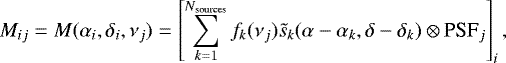 \begin{equation*} M_{ij}= M(\alpha_i, \delta_i, \nu_j)=\left[\sum_{k=1}^{N_{\textrm{sources}}}f_{k}(\nu_{j})\tilde{s}_{k}(\alpha-\alpha_{k}, \delta-\delta_{k})\otimes {\textrm{PSF}_{j}}\right]_{i},\vspace*{-4pt}\end{equation*}