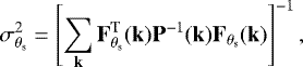 \begin{equation*}\sigma_{\theta_{\textrm{s}}}^2 = \left[ \sum_{\mathbf{k}} \mathbf{F}_{\theta_{\textrm{s}}}^{\textrm{T}}(\mathbf{k}) \mathbf{P}^{-1}(\mathbf{k}) \mathbf{F}_{\theta_{\textrm{s}}}(\mathbf{k}) \right] ^{-1} ,\end{equation*}
