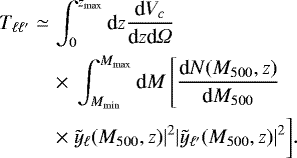 Mathematical equation: \begin{eqnarray*}T_{\ell \ell'} & \simeq & \int _0 ^{z_{\text{max}}} \textrm{d}z \dfrac{\textrm{d}V_c}{\textrm{d}z \textrm{d}{\Omega}} \notag \\ && \times~\int _{M_{\text{min}}} ^{M_{\text{max}}} \textrm{d}M \left[ \dfrac{\textrm{d}N(M_{500},z)}{\textrm{d}M_{500}} \right. \notag \\ && \times~\tilde{y}_{\ell}(M_{500},z)|^2 |\tilde{y}_{\ell'}(M_{500},z)|^2 \biggr]. \end{eqnarray*}