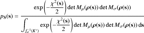\begin{equation*}p_{\mathbf{S}}(\mathbf{s}) = \frac{\displaystyle \exp\left(-\frac{\chi^2(\mathbf{s})}{2}\right) \det M_{\mu}(\bm\rho(\mathbf{s}))\det M_{\sigma}(\bm\rho(\mathbf{s}))} {\displaystyle\int_{f_{\sigma}^{-1}(K')} \exp\left(-\frac{\chi^2(\mathbf{s})}{2}\right)\det M_{\mu}(\bm\rho(\mathbf{s}))\det M_{\sigma}(\bm\rho(\mathbf{s}))\,\textrm{d}\mathbf{s}} \end{equation*}
