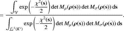 \begin{equation*}=\frac{\displaystyle \int_{\mathcal V}\exp\left(-\frac{\chi^2(\mathbf{s})}{2}\right) \det M_{\mu}(\bm\rho(\mathbf{s}))\det M_{\sigma}(\bm\rho(\mathbf{s}))\,\textrm{d}\mathbf{s}} {\displaystyle\int_{f_{\sigma}^{-1}(K')} \exp\left(-\frac{\chi^2(\mathbf{s})}{2}\right)\det M_{\mu}(\bm\rho(\mathbf{s}))\det M_{\sigma}(\bm\rho(\mathbf{s}))\,\textrm{d}\mathbf{s}}. \end{equation*}