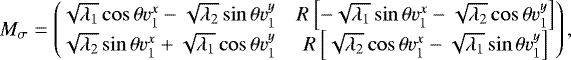 \begin{equation*} M_{\sigma} = \begin{pmatrix} \sqrt{\lambda_1}\cos\theta v_1^x - \sqrt{\lambda_2}\sin\theta v_1^y & R\left[-\sqrt{\lambda_1}\sin\theta v_1^x - \sqrt{\lambda_2}\cos\theta v_1^y\right]\\ \sqrt{\lambda_2}\sin\theta v_1^x &#x002B; \sqrt{\lambda_1}\cos\theta v_1^y & R\left[\sqrt{\lambda_2}\cos\theta v_1^x - \sqrt{\lambda_1}\sin\theta v_1^y\right] \end{pmatrix}, \end{equation*}