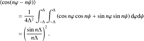 \begin{align*} & \left\langle \cos(n\varphi-n\psi)\right\rangle\nonumber\\ & \quad\qquad =\frac{1}{4\mathrm{\Delta}^{2}}\int_{-\mathrm{\Delta}}^{\mathrm{\Delta}}\int_{-\mathrm{\Delta}}^{\mathrm{\Delta}}\left( \cos n\varphi\cos n\psi+\sin n\varphi\sin n\psi\right) \textrm{d}\varphi {\textrm{d}}\psi\nonumber\\ & \qquad\quad =\left( \frac{\sin n\mathrm{\Delta}}{n\mathrm{\Delta}}\right) ^{2}. \end{align*}