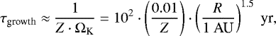 \begin{equation*}\tau_{\textrm{growth}} \approx \frac{1}{Z\cdot\mathrm{\Omega}_{\textrm{K}}} = 10^2\cdot\left(\frac{0.01}{Z}\right)\cdot\left(\frac{R}{1\ \textrm{AU}}\right)^{1.5}\ \textrm{yr} ,\end{equation*}