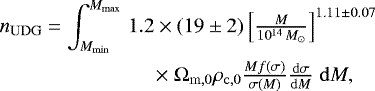 Mathematical equation: \begin{eqnarray*} n_{\mathrm{UDG}} = \int_{M_{\mathrm{min}}}^{M_{\mathrm{max}}} &1.2 \times (19 \pm 2) \left[ \frac{M}{10^{14}\,{M_{\odot}}} \right]^{1.11 \pm 0.07} \nonumber \\ &\times\; {\mathrm\Omega}_{\mathrm{m,0}} \rho_{\mathrm{c,0}} \frac{M f(\sigma)}{\sigma(M)} \frac{\mathrm{d}\sigma}{\mathrm{d}M}\; \mathrm{d}M, \end{eqnarray*}