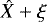 $\hat{X}+\xi$