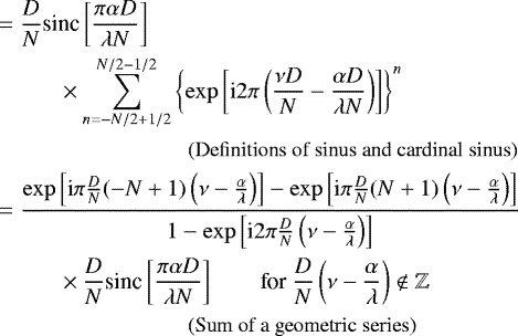 Mathematical equation: \begin{align*} & = \frac{D}{N} \text{sinc}\left[ \frac{\pi \alpha D}{\lambda N} \right] \\ & \hspace{1cm}\times \sum_{n=-N/2 + 1/2}^{N/2-1/2} \left\{\exp\left[\text{i} 2 \pi \left( \frac{\nu D}{N} - \frac{\alpha D}{\lambda N} \right) \right]\right\}^n \nonumber \\ & \hspace{3cm} \text{\small (Definitions of sinus and cardinal sinus)} \nonumber \\ & = \dfrac{\exp\left[ \text{i} \pi\frac{D}{N} (-N+1) \left( \nu - \frac{\alpha }{\lambda } \right) \right] - \exp\left[\text{i} \pi\frac{D}{N} (N+1) \left( \nu - \frac{\alpha }{\lambda } \right) \right]}{1-\exp\left[\text{i} 2 \pi \frac{D}{N} \left( \nu - \frac{\alpha }{\lambda} \right) \right]}\\ & \hspace{1cm} \times \frac{D}{N} \text{sinc}\left[ \frac{\pi \alpha D}{\lambda N} \right] \qquad \text{for}\ \frac{D}{N} \left( \nu - \frac{\alpha }{\lambda} \right) \not \in \mathbb{Z} \nonumber \\ & \hspace{3cm} \text{\small (Sum of a geometric series)} \nonumber \end{align*}