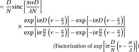 Mathematical equation: \begin{align*} & = \frac{D}{N} \text{sinc}\left[ \frac{\pi \alpha D}{\lambda N} \right]\\ & \hspace{1cm} \times\dfrac{\exp\left[ \text{i} \pi D \left( \nu - \frac{\alpha }{\lambda } \right) \right] - \exp\left[-\text{i} \pi D \left( \nu - \frac{\alpha }{\lambda } \right) \right]}{\exp\left[\text{i} \pi\frac{D}{N} \left( \nu - \frac{\alpha }{\lambda } \right) \right] - \exp\left[-\text{i} \pi \frac{D}{N}\left( \nu - \frac{\alpha }{\lambda } \right) \right] } \nonumber \\ & \hspace{3cm} \text{\small (Factorization of $\exp\left[\text{i} \pi \frac{D}{N} \left( \nu - \frac{\alpha }{\lambda } \right) \right]$)} \nonumber \end{align*}
