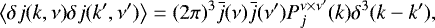 \begin{equation*} \left\langle \delta j(k,\nu) \delta j(k',\nu') \right\rangle = (2\pi)^3 \bar{j}(\nu)\bar{j}(\nu')P_j^{\nu \times \nu'}(k)\delta^3(k-k'), \end{equation*}