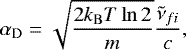\begin{equation*}\alpha_{\textrm{D}} = \sqrt{\frac{2k_{\mathrm{B}}T\ln 2}{m}}\frac{\tilde{\nu}_{fi}}{c}, \end{equation*}